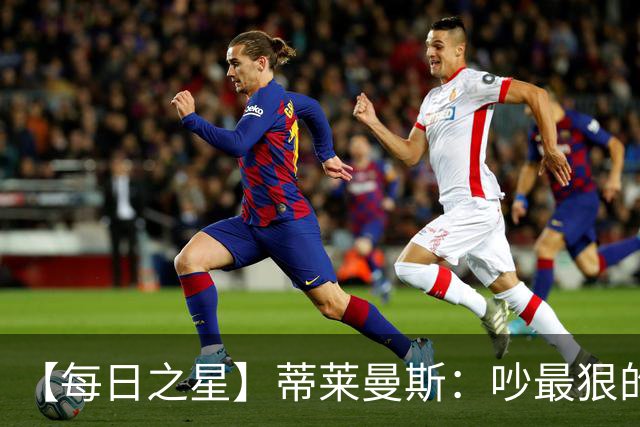 【每日之星】蒂莱曼斯：吵最狠的架进最绝的球 从内讧主角到球队英雄