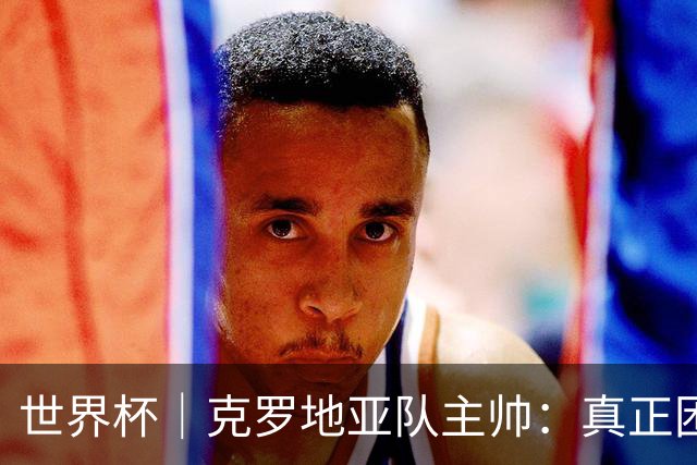 世界杯｜克罗地亚队主帅：真正困难的比赛才刚刚开始
