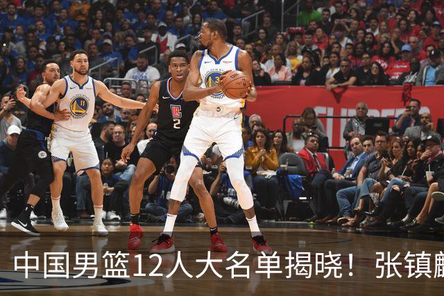 中国男篮12人大名单揭晓！张镇麟落选，崔永熙成功晋级