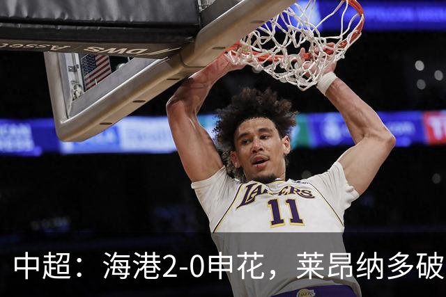 中超：海港2-0申花，莱昂纳多破门，李新翔建功