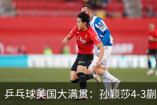 乒乓球美国大满贯：孙颖莎4-3蒯曼 四大满贯女单均已折桂