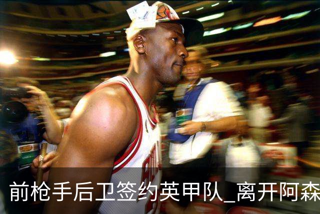 前枪手后卫签约英甲队 离开阿森纳后与同一位主帅再度联手