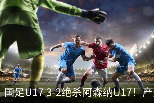 国足U17 3-2绝杀阿森纳U17！产生三大不争事实！不是程晟涵，最大功臣是他！