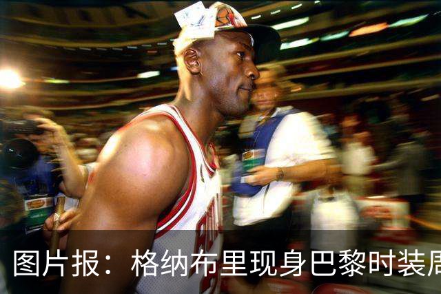 图片报：格纳布里现身巴黎时装周观看走秀，特尔担任模特