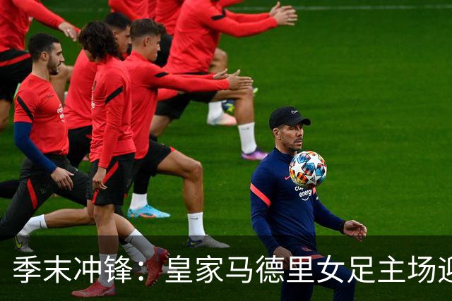 季末冲锋：皇家马德里女足主场迎战格拉纳达，目标收官三分