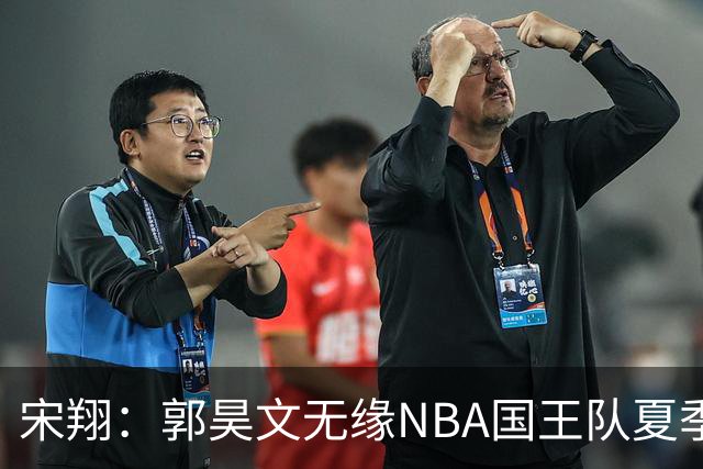 宋翔：郭昊文无缘NBA国王队夏季联赛 同曦男篮计划与其顶薪续约