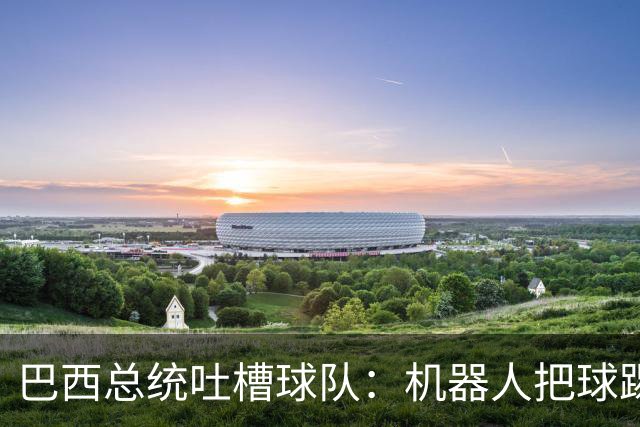 巴西总统吐槽球队：机器人把球踢得老高 还不如签它踢世界杯