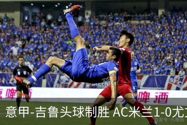 意甲-吉鲁头球制胜 AC米兰1-0尤文锁定欧冠席位