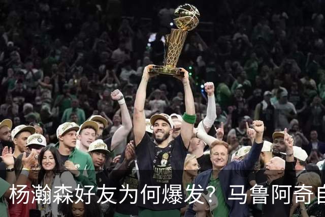 杨瀚森好友为何爆发？马鲁阿奇自曝请教戈贝尔 还练出关键三分技能