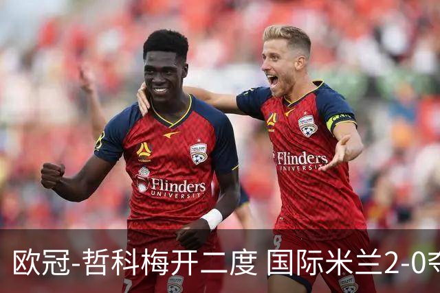 欧冠-哲科梅开二度 国际米兰2-0夺3连胜提前出线