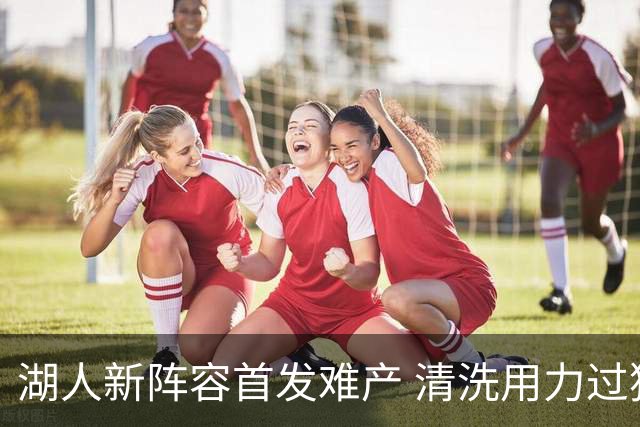 湖人新阵容首发难产 清洗用力过猛伤到大动脉？