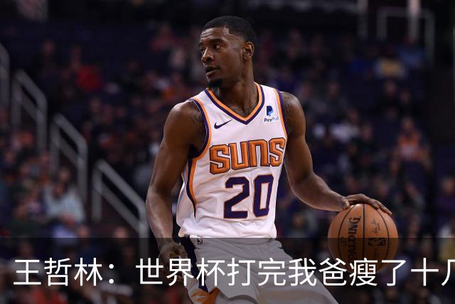 王哲林：世界杯打完我爸瘦了十几斤 压力我能扛&最怕就是家人承受
