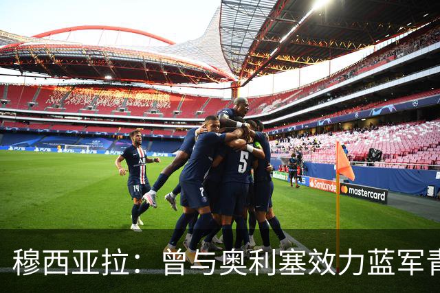 穆西亚拉：曾与奥利塞效力蓝军青训，他是我见过最勤奋的球员之一