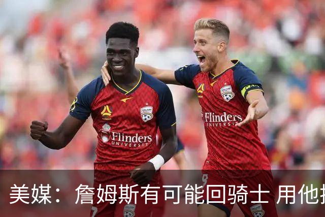 美媒：詹姆斯有可能回骑士 用他换阿伦皆大欢喜