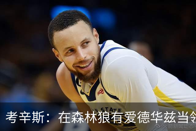 考辛斯：在森林狼有爱德华兹当领袖 三球能得到成长并且更成熟