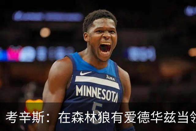 考辛斯：在森林狼有爱德华兹当领袖 三球能得到成长并且更成熟