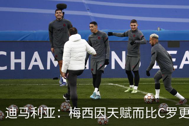 迪马利亚：梅西因天赋而比C罗更出色，前者无须努力去追赶任何人