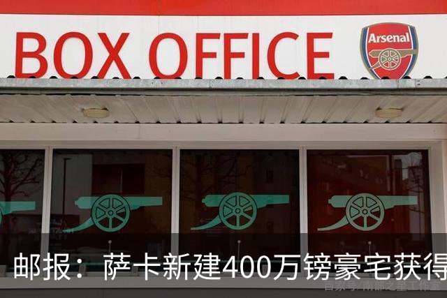 邮报：萨卡新建400万镑豪宅获得许可 但遭遇周围邻居强烈反对