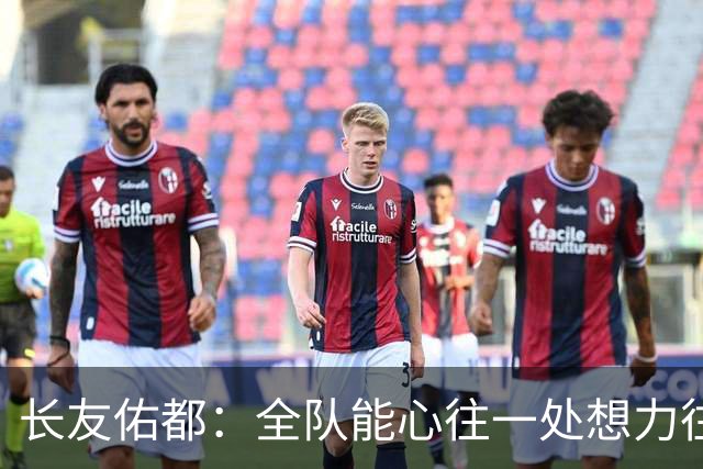 长友佑都：全队能心往一处想力往一处使，这是日本队的巨大优势