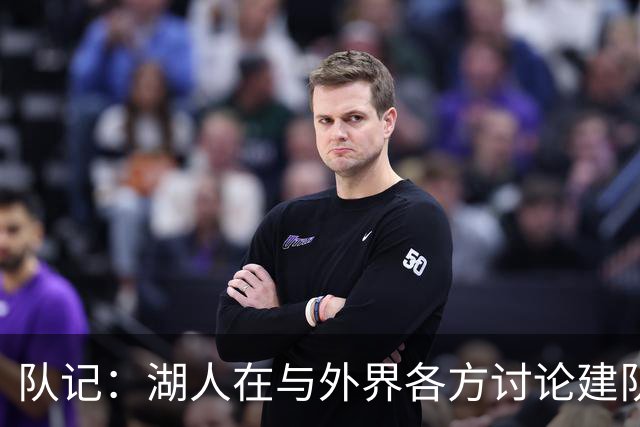 队记：湖人在与外界各方讨论建队策略时 并未频繁提起詹姆斯