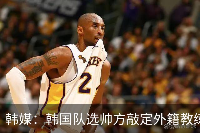 韩媒：韩国队选帅方敲定外籍教练 明年亚洲杯将迎首秀