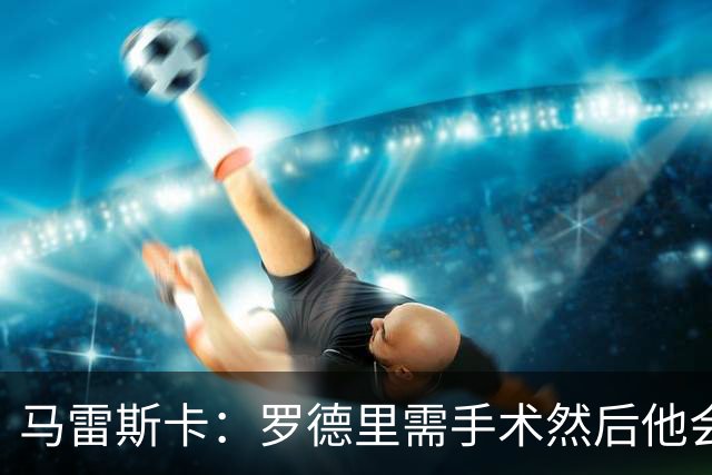 马雷斯卡：罗德里需手术然后他会回来 接班瓜帅是挑战也是荣幸