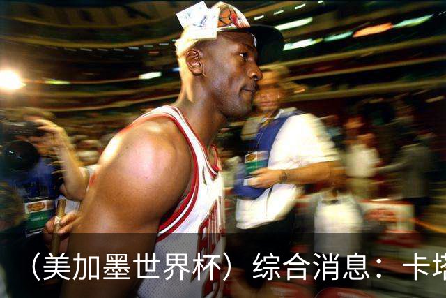 （美加墨世界杯）综合消息：卡塔尔赢队史首分 巴西摩洛哥战平