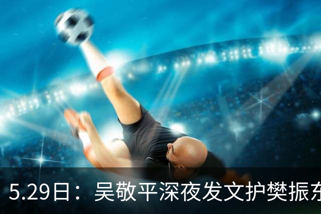 5.29日：吴敬平深夜发文护樊振东，为何从护身符变引雷针？
