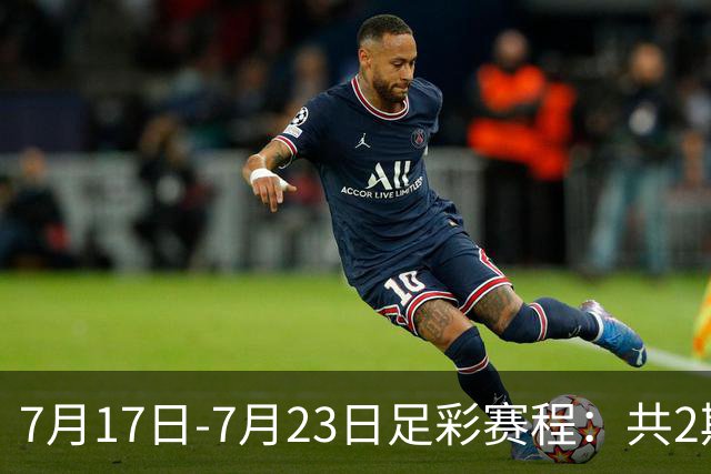 7月17日-7月23日足彩赛程：共2期 最后2场世界杯